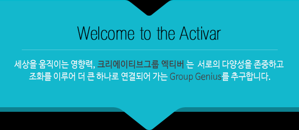 Welcome to the Activar, 세상을 움직이는 영향력, 크리에티브그룹 엑티버는 서로의 다양성을 존중하고 조화를 이루어 더 큰 하나로 연결되어 가는 Group Genius를 추구합니다.